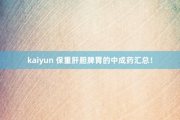 kaiyun 保重肝胆脾胃的中成药汇总！