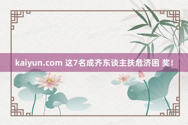 kaiyun.com 这7名成齐东谈主扶危济困 奖！