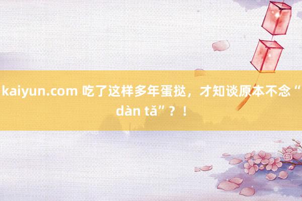 kaiyun.com 吃了这样多年蛋挞，才知谈原本不念“dàn tǎ”？！