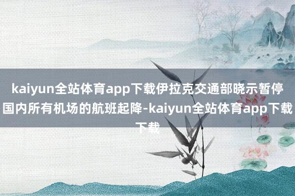 kaiyun全站体育app下载伊拉克交通部晓示暂停国内所有机场的航班起降-kaiyun全站体育app下载