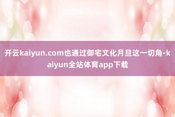 开云kaiyun.com也通过御宅文化月旦这一切角-kaiyun全站体育app下载