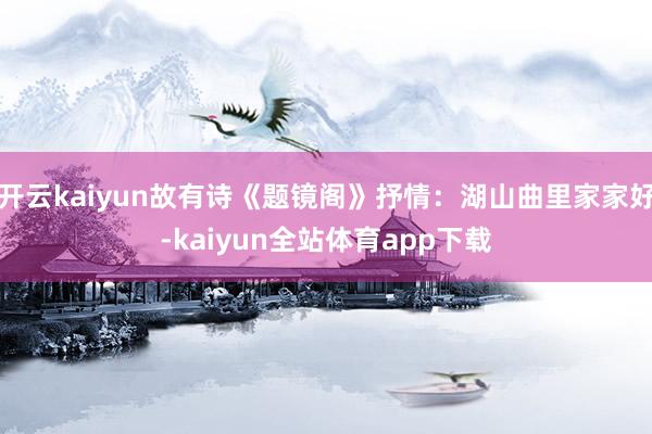 开云kaiyun故有诗《题镜阁》抒情：湖山曲里家家好-kaiyun全站体育app下载
