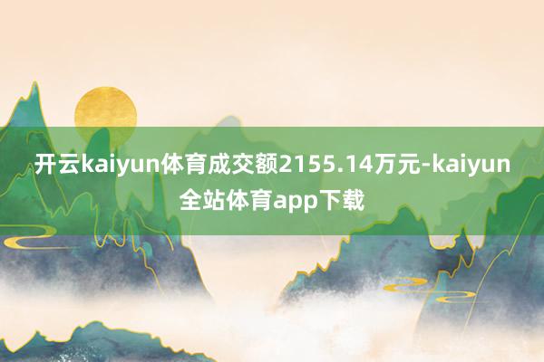 开云kaiyun体育成交额2155.14万元-kaiyun全站体育app下载