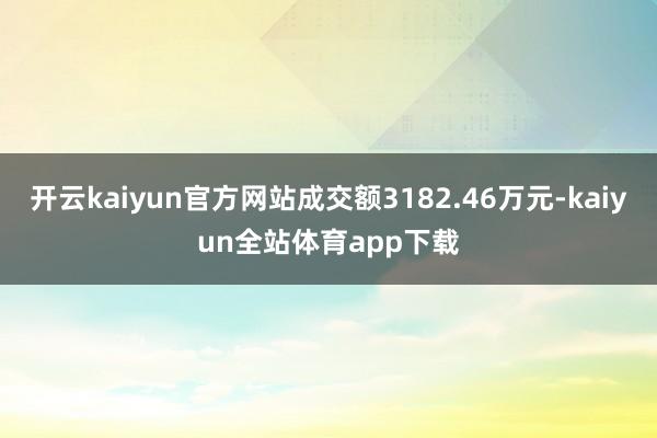 开云kaiyun官方网站成交额3182.46万元-kaiyun全站体育app下载