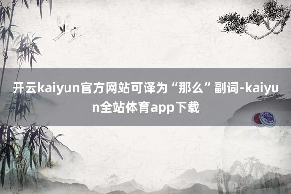 开云kaiyun官方网站可译为“那么”　副词-kaiyun全站体育app下载