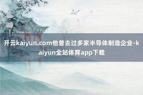 开云kaiyun.com他曾去过多家半导体制造企业-kaiyun全站体育app下载