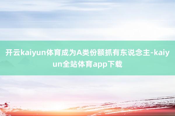 开云kaiyun体育成为A类份额抓有东说念主-kaiyun全站体育app下载