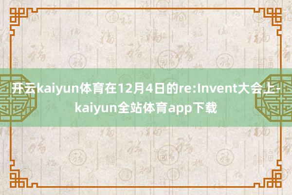 开云kaiyun体育在12月4日的re:Invent大会上-kaiyun全站体育app下载
