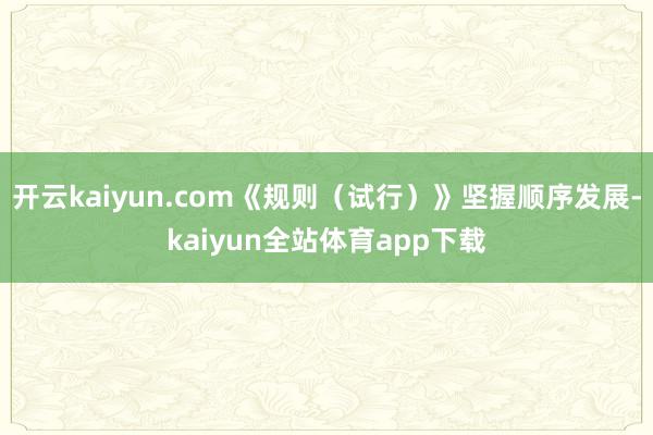 开云kaiyun.com《规则（试行）》坚握顺序发展-kaiyun全站体育app下载