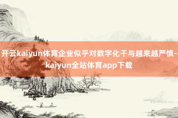 开云kaiyun体育企业似乎对数字化干与越来越严慎-kaiyun全站体育app下载