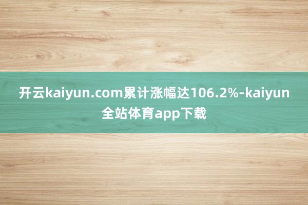 开云kaiyun.com累计涨幅达106.2%-kaiyun全站体育app下载