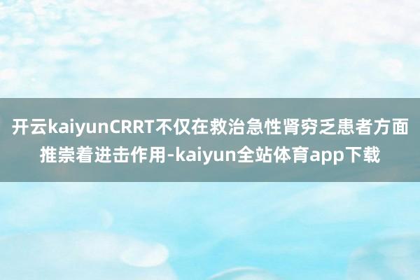 开云kaiyunCRRT不仅在救治急性肾穷乏患者方面推崇着进击作用-kaiyun全站体育app下载