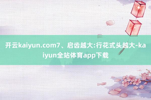 开云kaiyun.com7、启齿越大:行花式头越大-kaiyun全站体育app下载