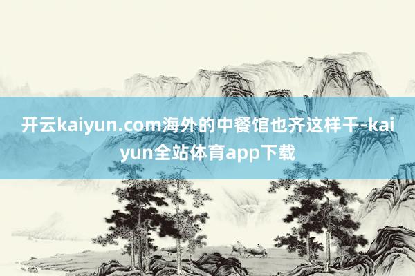 开云kaiyun.com海外的中餐馆也齐这样干-kaiyun全站体育app下载