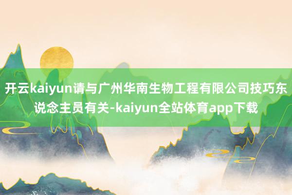 开云kaiyun请与广州华南生物工程有限公司技巧东说念主员有关-kaiyun全站体育app下载