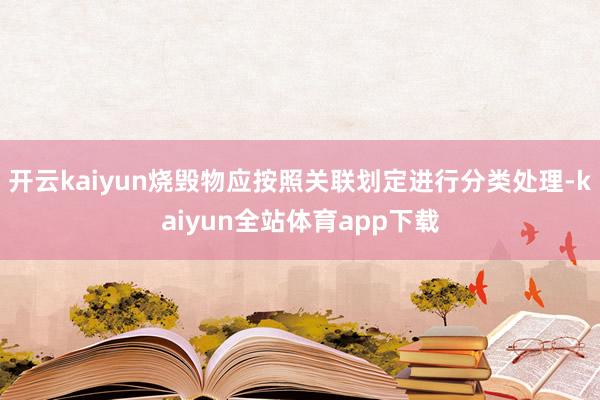 开云kaiyun烧毁物应按照关联划定进行分类处理-kaiyun全站体育app下载