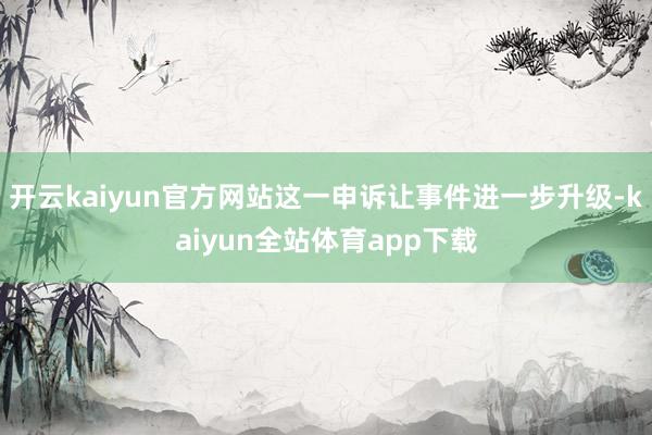 开云kaiyun官方网站这一申诉让事件进一步升级-kaiyun全站体育app下载