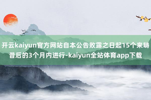 开云kaiyun官方网站自本公告败露之日起15个来畴昔后的3个月内进行-kaiyun全站体育app下载