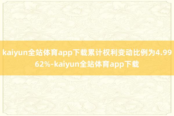 kaiyun全站体育app下载累计权利变动比例为4.9962%-kaiyun全站体育app下载