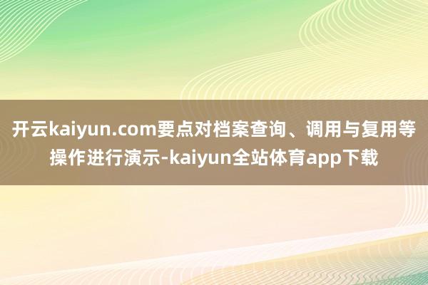 开云kaiyun.com要点对档案查询、调用与复用等操作进行演示-kaiyun全站体育app下载