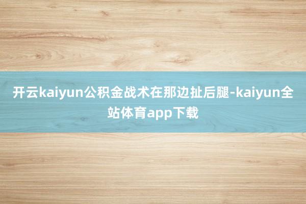 开云kaiyun公积金战术在那边扯后腿-kaiyun全站体育app下载