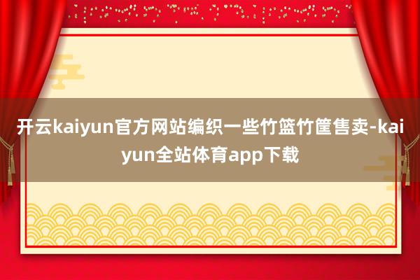 开云kaiyun官方网站编织一些竹篮竹筐售卖-kaiyun全站体育app下载