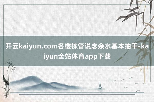 开云kaiyun.com各楼栋管说念余水基本抽干-kaiyun全站体育app下载