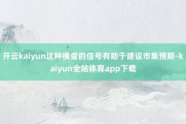 开云kaiyun这种横蛮的信号有助于建设市集预期-kaiyun全站体育app下载