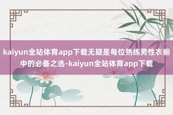kaiyun全站体育app下载无疑是每位熟练男性衣橱中的必备之选-kaiyun全站体育app下载