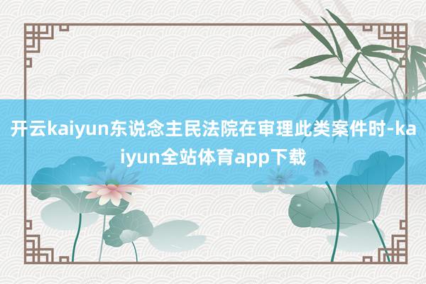 开云kaiyun东说念主民法院在审理此类案件时-kaiyun全站体育app下载