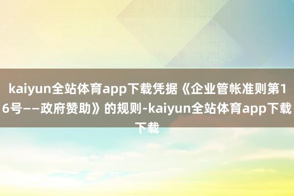 kaiyun全站体育app下载凭据《企业管帐准则第16号——政府赞助》的规则-kaiyun全站体育app下载