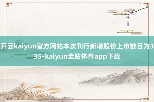 开云kaiyun官方网站本次刊行新增股份上市数目为335-kaiyun全站体育app下载