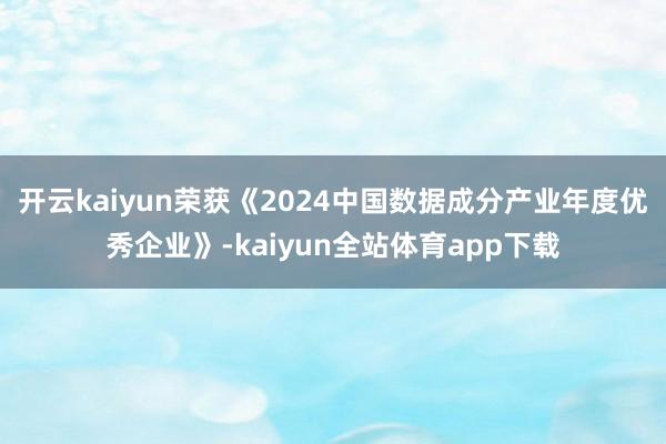 开云kaiyun荣获《2024中国数据成分产业年度优秀企业》-kaiyun全站体育app下载
