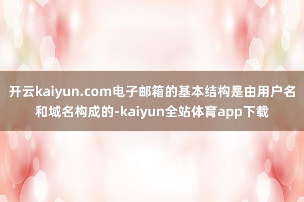 开云kaiyun.com电子邮箱的基本结构是由用户名和域名构成的-kaiyun全站体育app下载