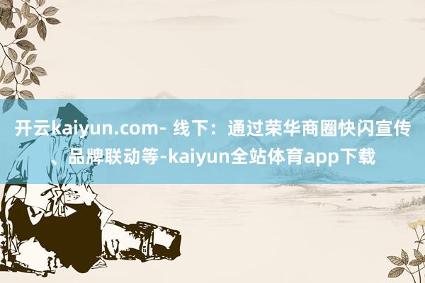 开云kaiyun.com- 线下：通过荣华商圈快闪宣传、品牌联动等-kaiyun全站体育app下载