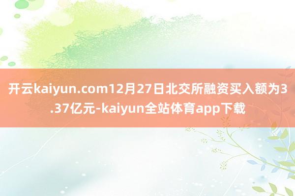 开云kaiyun.com12月27日北交所融资买入额为3.37亿元-kaiyun全站体育app下载