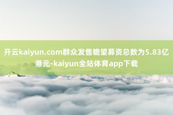 开云kaiyun.com群众发售瞻望募资总数为5.83亿港元-kaiyun全站体育app下载