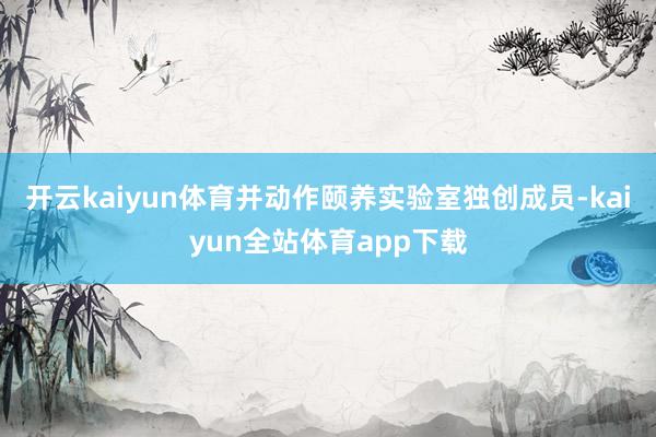 开云kaiyun体育并动作颐养实验室独创成员-kaiyun全站体育app下载