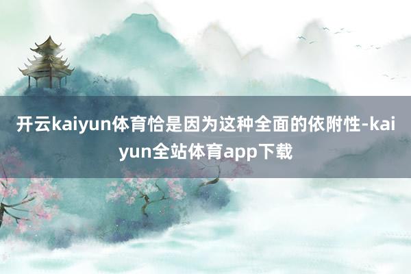 开云kaiyun体育恰是因为这种全面的依附性-kaiyun全站体育app下载