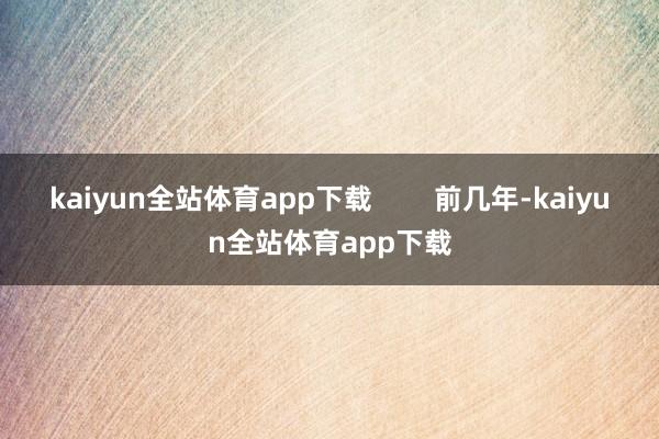 kaiyun全站体育app下载        前几年-kaiyun全站体育app下载