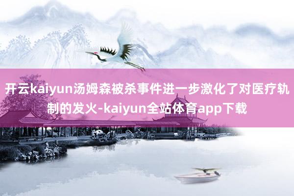 开云kaiyun汤姆森被杀事件进一步激化了对医疗轨制的发火-kaiyun全站体育app下载