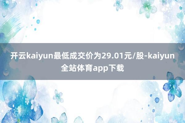 开云kaiyun最低成交价为29.01元/股-kaiyun全站体育app下载