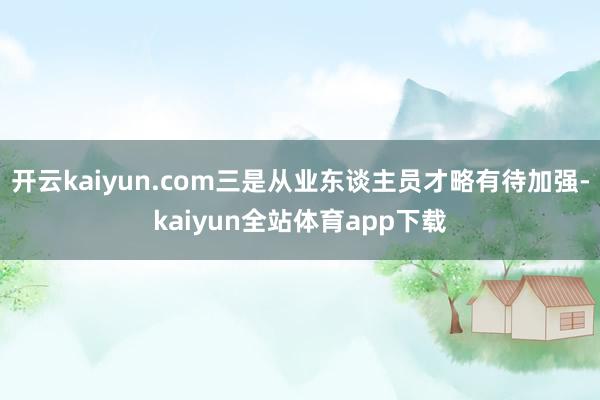 开云kaiyun.com三是从业东谈主员才略有待加强-kaiyun全站体育app下载
