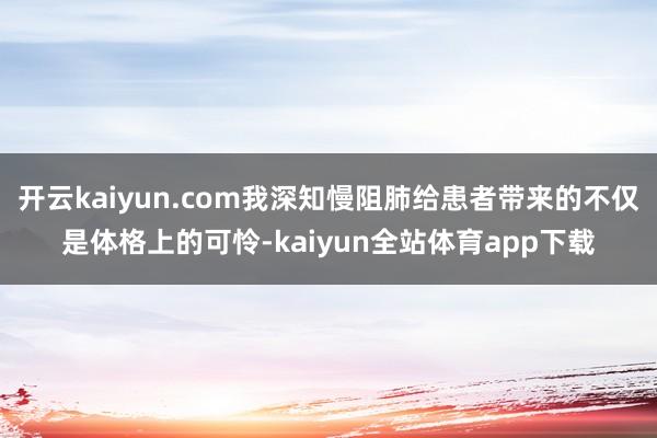 开云kaiyun.com我深知慢阻肺给患者带来的不仅是体格上的可怜-kaiyun全站体育app下载