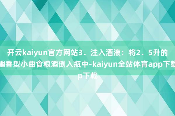 开云kaiyun官方网站3．注入酒液：将2．5升的幽香型小曲食粮酒倒入瓶中-kaiyun全站体育app下载