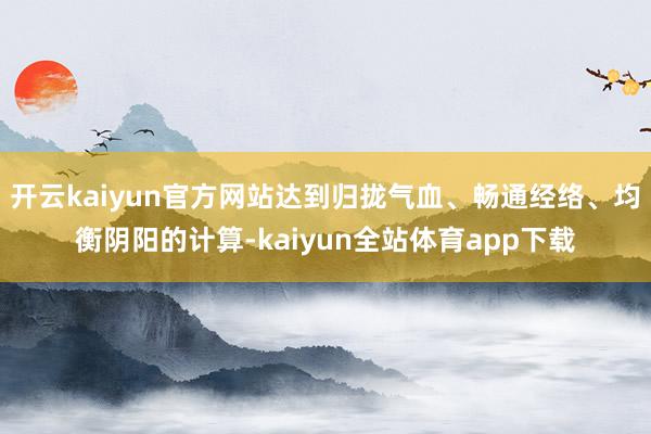 开云kaiyun官方网站达到归拢气血、畅通经络、均衡阴阳的计算-kaiyun全站体育app下载