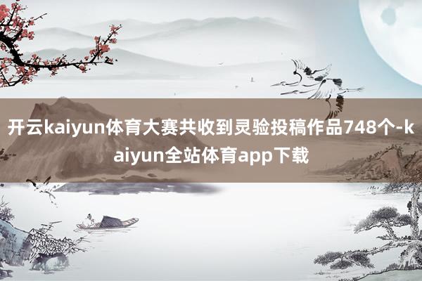 开云kaiyun体育大赛共收到灵验投稿作品748个-kaiyun全站体育app下载