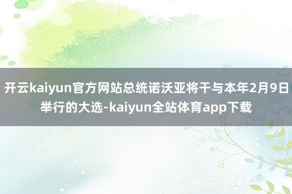 开云kaiyun官方网站总统诺沃亚将干与本年2月9日举行的大选-kaiyun全站体育app下载