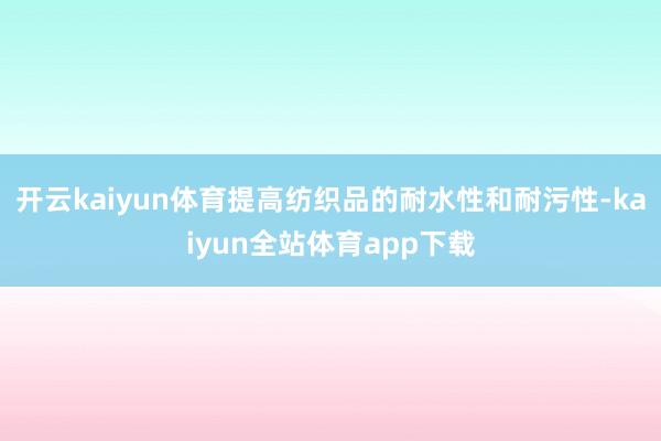 开云kaiyun体育提高纺织品的耐水性和耐污性-kaiyun全站体育app下载