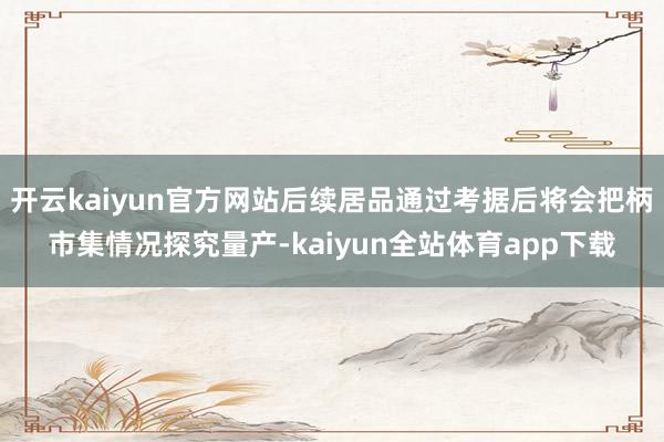 开云kaiyun官方网站后续居品通过考据后将会把柄市集情况探究量产-kaiyun全站体育app下载